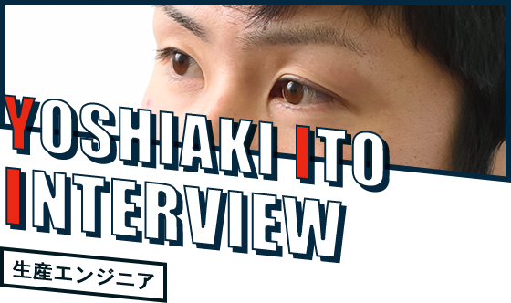YOSHIAKI ITO INTERVIEW 生産エンジニア